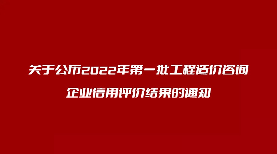 關(guān)于公布2022年第一批工程造價(jià)咨詢(xún)企業(yè)信用評(píng)價(jià)結(jié)果的通知